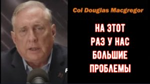 Полковник Дуглас Макгрегор: На этот раз у нас большие проблемы.