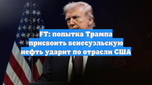 FT: попытка Трампа присвоить венесуэльскую нефть ударит по отрасли США
