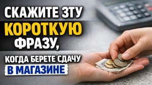 Скажите эту фразу на сдаче в магазине и посмотрите, как меняется достаток в вашем доме