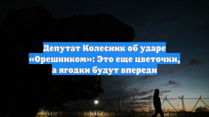 Депутат Колесник об ударе «Орешником»: Это еще цветочки, а ягодки будут впереди