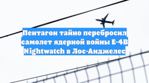 Пентагон тайно перебросил самолет ядерной войны E-4B Nightwatch в Лос-Анджелес