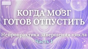 КОГДА МОЗГ ГОТОВ ОТПУСТИТЬ Нейропрактика завершения цикла | Часть 1
