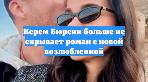 Керем Бюрсин больше не скрывает роман с новой возлюбленной