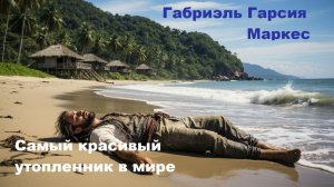 Габриэль Гарсиа Маркес. Самый красивый утопленник в мире.
