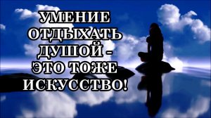 УМЕНИЕ ОТДЫХАТЬ ДУШОЙ, БЫТЬ В МОМЕНТЕ «ЗДЕСЬ И СЕЙЧАС» И ЛЮБИТЬ БЕЗУСЛОВНО — ЭТО ТОЖЕ ИСКУССТВО...