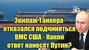 Экипаж Танкера отказался подчиняться ВМС США - Какой ответ нанесёт Путин?
