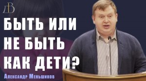 "Быть или не быть как дети?" - Александр Меньшиков | Проповедь