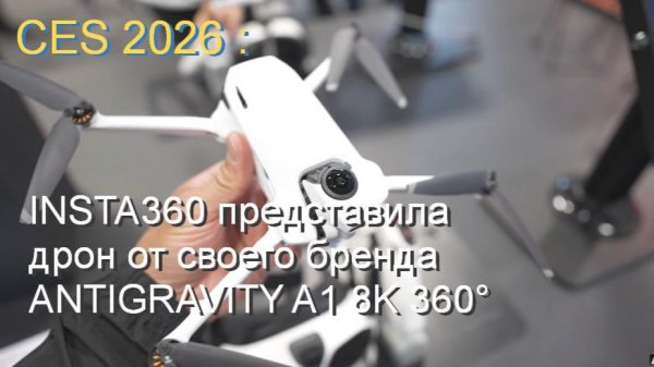 выставка CES 2026: дрон от INSTA360 - ANTIGRAVITY A1 8K 360°