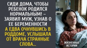 Сиди дома, чтобы ребенок родился нормальным! – заявил муж, узнав о беременности… А когда в роддоме…