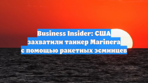 BI: США захватили танкер Marinera с помощью ракетных эсминцев