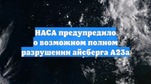 НАСА предупредило о возможном полном разрушении айсберга А23а