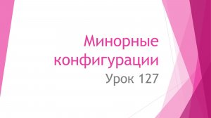 Урок 127. Минорные конфигурации