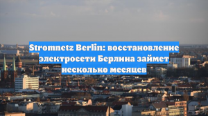 Stromnetz Berlin: восстановление электросети Берлина займет несколько месяцев