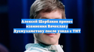Алексей Щербаков принес извинения Вячеславу Дусмухаметову после ухода с ТНТ