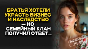 Истории из жизни. БРАТЬЯ хотели УКРАСТЬ БИЗНЕС и НАСЛЕДСТВО — но СЕМЕЙНЫЙ КЛАН получил ОТВЕТ...