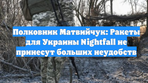 Полковник Матвийчук: Ракеты для Украины Nightfall не принесут больших неудобств