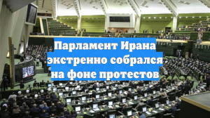 Парламент Ирана экстренно собрался на фоне протестов