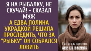 Я на рыбалку, не скучай! - сказал муж… А едва Поля решила проследить какую рыбку он собрался ловить…