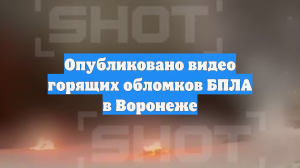 Опубликовано видео горящих обломков БПЛА в Воронеже