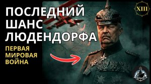 Последний шанс Людендорфа. Весеннее наступление 1918г. Великая война 13