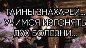 ТАЙНЫ ЗНАХАРЕЙ…УЧИМСЯ ИЗГОНЯТЬ ДУХ БОЛЕЗНИ…