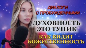 ДУХОВНОСТЬ - ЭТО ТУПИК. КАК ВИДИТ БОЖЕСТВЕННОСТЬ. (Диалоги с Пробужденными)