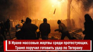 В Иране массовые жертвы среди протестующих. Трамп поручил готовить удар по Тегерану