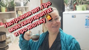 Настроения нет.Про квартирантов и про ипотеку