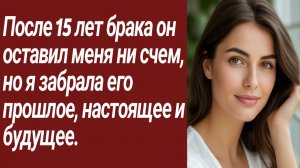 Истории для Вас/После 15 лет брака он оставил меня ни счем, но я забрала.../Жизненные истории