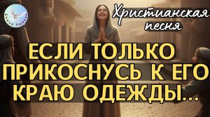 "ЕСЛИ ТОЛЬКО ПРИКОСНУСЬ К ЕГО КРАЮ ОДЕЖДЫ" - ХРИСТИАНСКАЯ ПЕСНЯ НА СТИХИ ИРИНЫ БОГОЛЮБОВОЙ