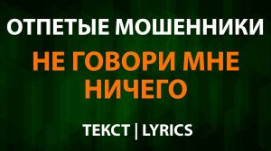 Отпетые Мошенники — Не говори мне ничего (Текст Lyrics)