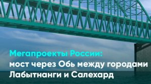 Мегапроекты России: мост через Обь между городами Лабытнанги и Салехард