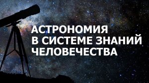 Астрономия в системе знаний человечества # 1. Вселенная и многообразный мир галактик