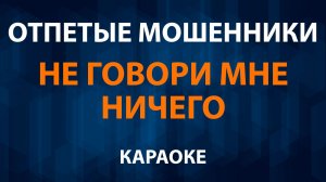 Отпетые Мошенники — Не говори мне ничего (Караоке)