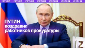 Владимир Путин поздравил сотрудников прокуратуры с профессиональным праздником