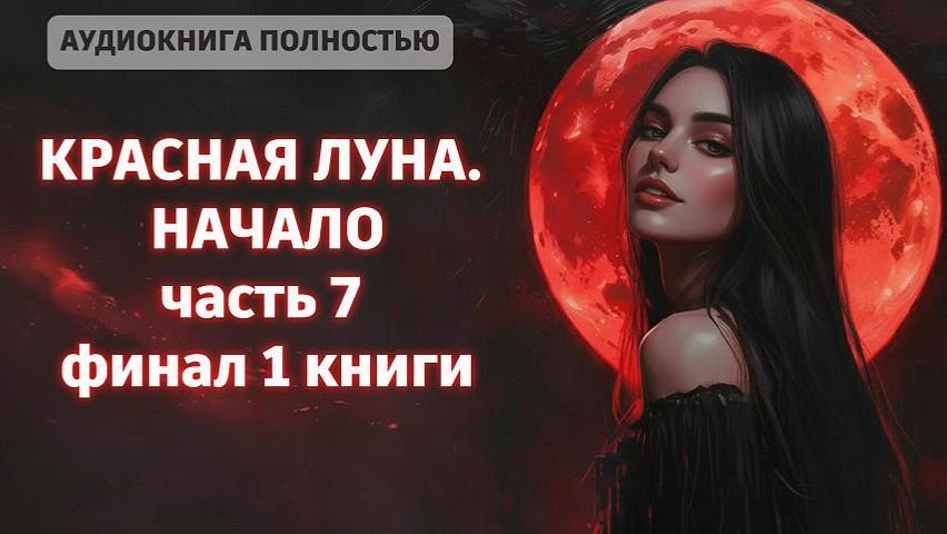 КРАСНАЯ ЛУНА. НАЧАЛО | ЧАСТЬ 7 финал 1 книги | ЛЮБОВНЫЙ РОМАН |ФЕНТЕЗИ АУДИОКНИГА ПОЛНОСТЬЮ смотреть онлайн