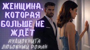 ЖЕНЩИНА, КОТОРАЯ БОЛЬШЕ НЕ ЖДЁТ: СЛУШАТЬ АУДИОКНИГА ЛЮБОВНЫЙ РОМАН