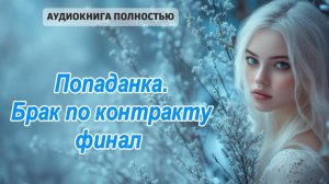 Попаданка. Брак по контракту | финал | ЛЮБОВНЫЙ РОМАН |ФЕНТЕЗИ АУДИОКНИГА ПОЛНОСТЬЮ