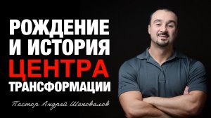 «Рождение и история Центра Трансформации» Пастор Андрей Шаповалов