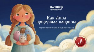 Как Лиза приручила капризы — терапевтическая аудиосказка