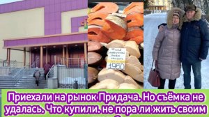 Приехали на рынок Придача, но съемка не удалась. Что купили. Не пора ли жить своим умом?
