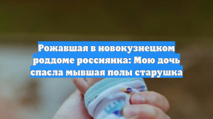 Рожавшая в новокузнецком роддоме россиянка: Мою дочь спасла мывшая полы старушка