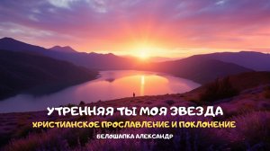 Утренняя Ты моя Звезда. Христианское прославление и поклонение