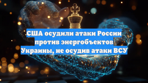 США осудили атаки России против энергобъектов Украины, не осудив атаки ВСУ