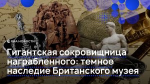 Гигантская сокровищница награбленного: темное наследие Британского музея