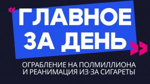 Главное за день: ограбление на полмиллиона и реанимация из-за сигареты