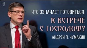 Что означает готовиться к встрече с Господом — Андрей П. Чумакин