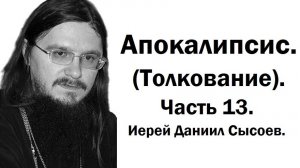 Толкование книги Апокалипсис. Часть 13. Иерей Даниил Сысоев.