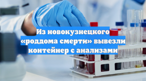 Из новокузнецкого «роддома смерти» вывезли контейнер с анализами