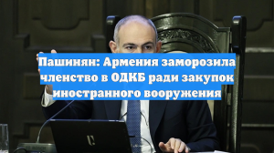 Пашинян: Армения заморозила членство в ОДКБ ради закупок иностранного вооружения
